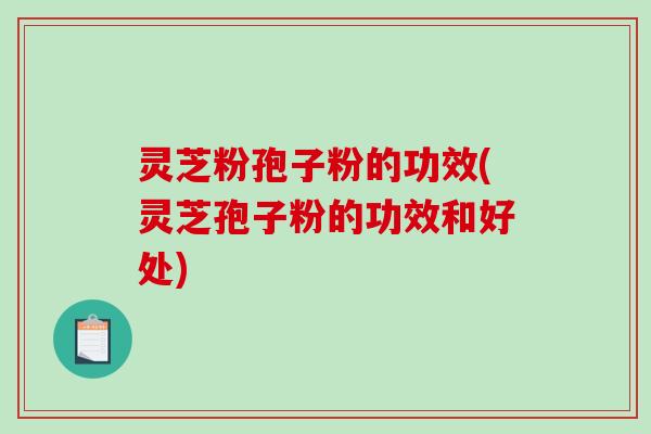 灵芝粉孢子粉的功效(灵芝孢子粉的功效和好处)