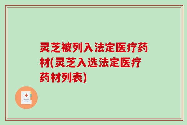 灵芝被列入法定医疗药材(灵芝入选法定医疗药材列表)