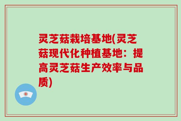 灵芝菇栽培基地(灵芝菇现代化种植基地:提高灵芝菇生产效率与品质) 灵芝菇栽培基地(灵芝菇现代化种植基地:提高灵芝菇生产效率与品质)