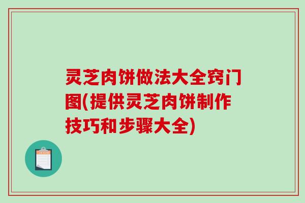 灵芝肉饼做法大全窍门图(提供灵芝肉饼制作技巧和步骤大全) 灵芝肉饼做法大全窍门图(提供灵芝肉饼制作技巧和步骤大全)