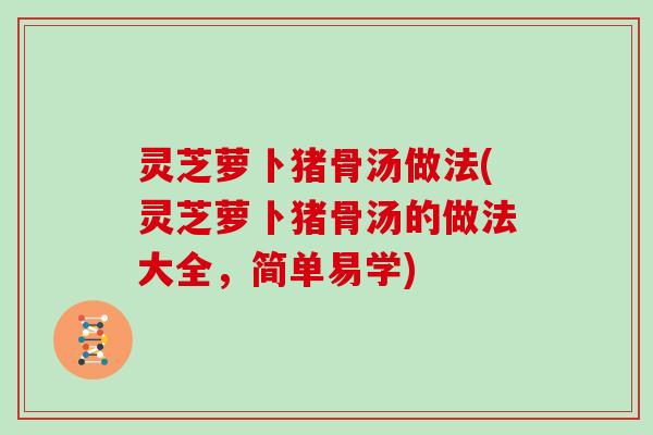 灵芝萝卜猪骨汤做法(灵芝萝卜猪骨汤的做法大全,简单易学) 灵芝萝卜猪骨汤做法(灵芝萝卜猪骨汤的做法大全,简单易学)