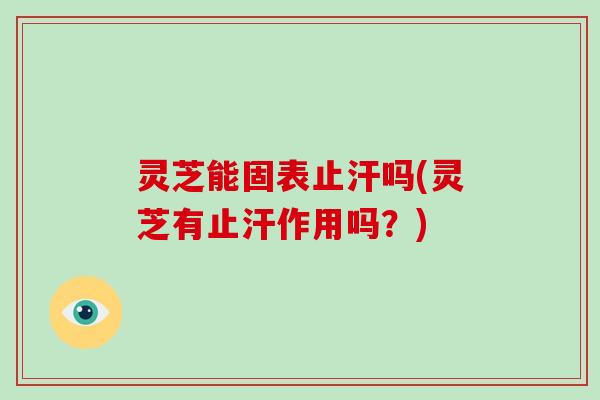 灵芝能固表止汗吗(灵芝有止汗作用吗？)