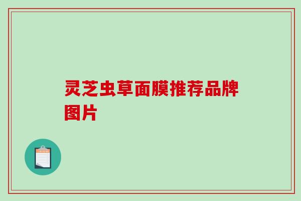 灵芝虫草面膜推荐品牌图片 灵芝虫草面膜推荐品牌图片