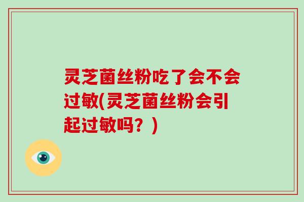 灵芝菌丝粉吃了会不会(灵芝菌丝粉会引起吗?) 灵芝菌丝粉吃了会不会(灵芝菌丝粉会引起吗?)