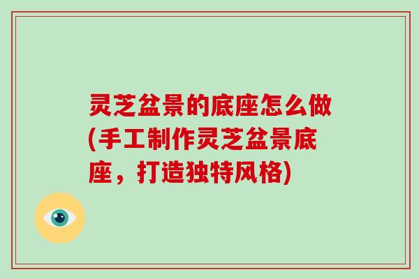 灵芝盆景的底座怎么做(手工制作灵芝盆景底座,打造独特风格) 灵芝盆景的底座怎么做(手工制作灵芝盆景底座,打造独特风格)