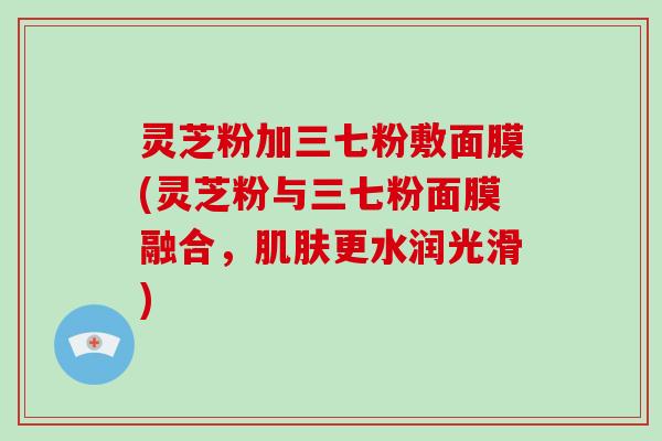 灵芝粉加三七粉敷面膜(灵芝粉与三七粉面膜融合，肌肤更水润光滑)