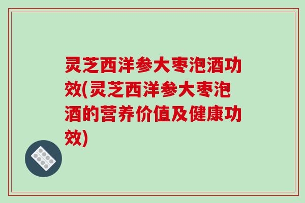 灵芝西洋参大枣泡酒功效(灵芝西洋参大枣泡酒的营养价值及健康功效) 灵芝西洋参大枣泡酒功效(灵芝西洋参大枣泡酒的营养价值及健康功效)