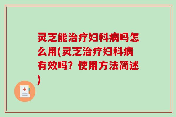 灵芝能吗怎么用(灵芝有效吗？使用方法简述)