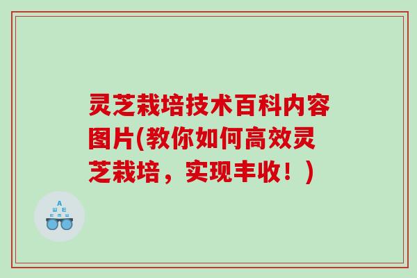 灵芝栽培技术百科内容图片(教你如何高效灵芝栽培,实现丰收!) 灵芝栽培技术百科内容图片(教你如何高效灵芝栽培,实现丰收!)