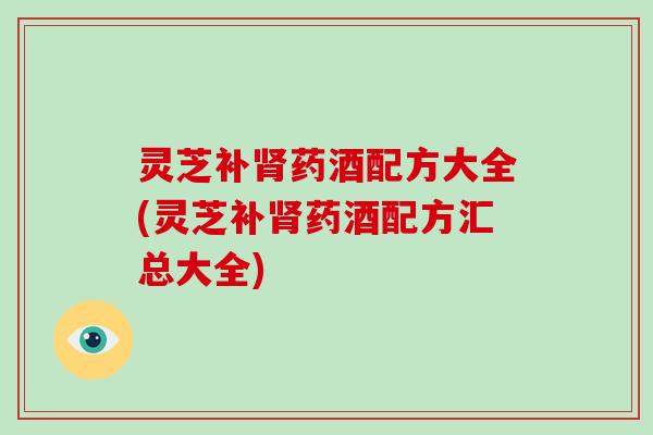 灵芝补药酒配方大全(灵芝补药酒配方汇总大全) 灵芝补药酒配方大全(灵芝补药酒配方汇总大全)