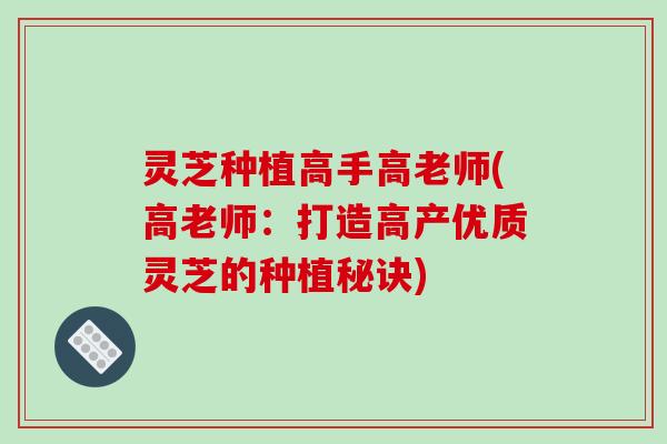 灵芝种植高手高老师(高老师:打造高产优质灵芝的种植秘诀) 灵芝种植高手高老师(高老师:打造高产优质灵芝的种植秘诀)