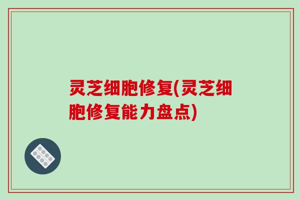 灵芝细胞修复(灵芝细胞修复能力盘点)