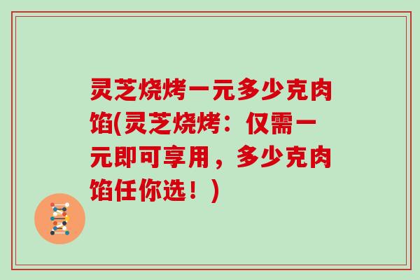 灵芝烧烤一元多少克肉馅(灵芝烧烤：仅需一元即可享用，多少克肉馅任你选！)