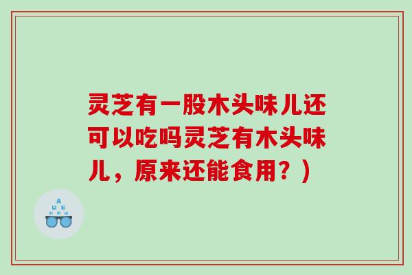 灵芝有一股木头味儿还可以吃吗灵芝有木头味儿,原来还能食用?) 灵芝有一股木头味儿还可以吃吗灵芝有木头味儿,原来还能食用?)