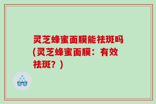 灵芝蜂蜜面膜能祛斑吗(灵芝蜂蜜面膜:有效祛斑?) 灵芝蜂蜜面膜能祛斑吗(灵芝蜂蜜面膜:有效祛斑?)