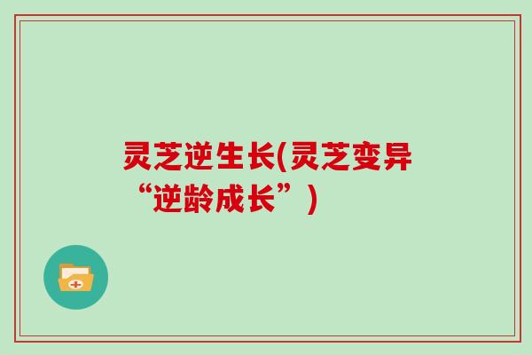 灵芝逆生长(灵芝变异“逆龄成长”)