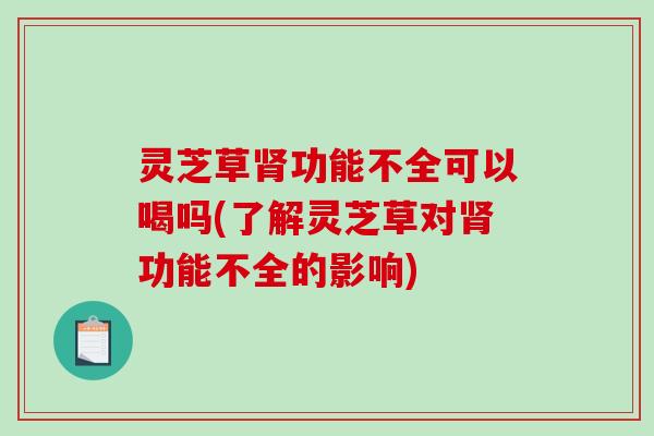 灵芝草功能不全可以喝吗(了解灵芝草对功能不全的影响) 灵芝草功能不全可以喝吗(了解灵芝草对功能不全的影响)