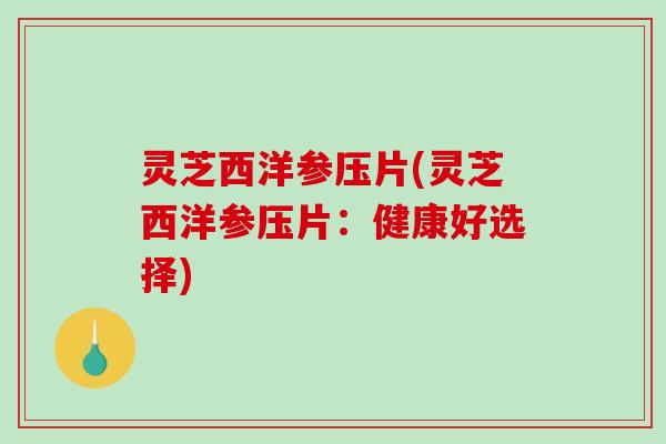 灵芝西洋参压片(灵芝西洋参压片:健康好选择) 灵芝西洋参压片(灵芝西洋参压片:健康好选择)