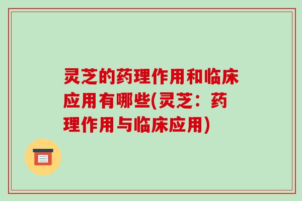 灵芝的药理作用和临床应用有哪些(灵芝:药理作用与临床应用) 灵芝的药理作用和临床应用有哪些(灵芝:药理作用与临床应用)