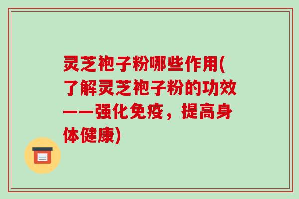 灵芝袍子粉哪些作用(了解灵芝袍子粉的功效——强化免疫,提高身体健康) 灵芝袍子粉哪些作用(了解灵芝袍子粉的功效——强化免疫,提高身体健康)