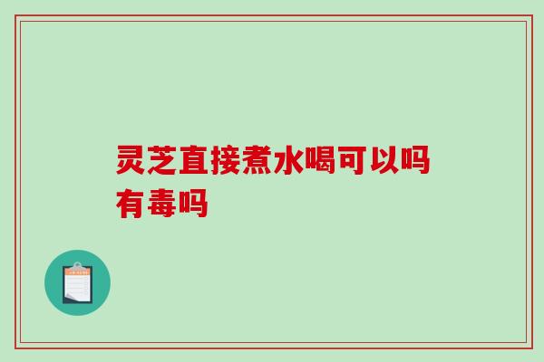 灵芝直接煮水喝可以吗有毒吗 灵芝直接煮水喝可以吗有毒吗