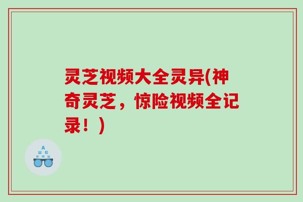 灵芝视频大全灵异(神奇灵芝,惊险视频全记录!) 灵芝视频大全灵异(神奇灵芝,惊险视频全记录!)