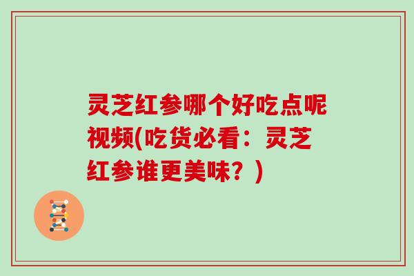 灵芝红参哪个好吃点呢视频(吃货必看：灵芝红参谁更美味？)