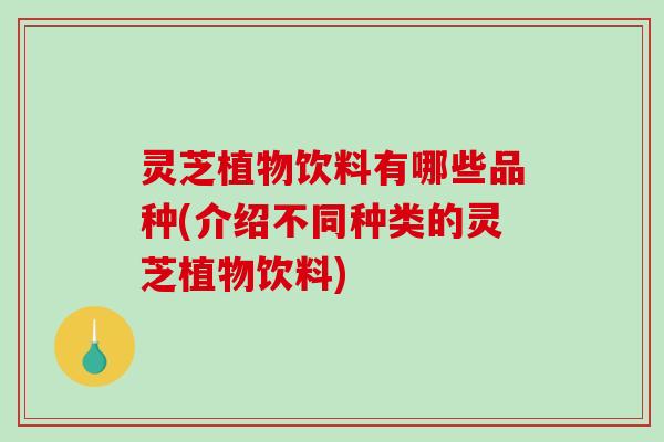 灵芝植物饮料有哪些品种(介绍不同种类的灵芝植物饮料) 灵芝植物饮料有哪些品种(介绍不同种类的灵芝植物饮料)