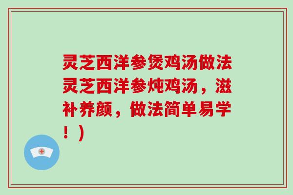灵芝西洋参煲鸡汤做法灵芝西洋参炖鸡汤，滋补养颜，做法简单易学！)