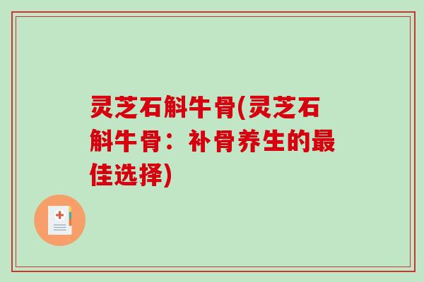 灵芝石斛牛骨(灵芝石斛牛骨:补骨养生的佳选择) 灵芝石斛牛骨(灵芝石斛牛骨:补骨养生的佳选择)