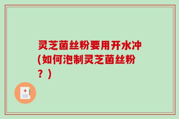 灵芝菌丝粉要用开水冲(如何泡制灵芝菌丝粉?) 灵芝菌丝粉要用开水冲(如何泡制灵芝菌丝粉?)