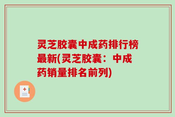 灵芝胶囊中成药排行榜新(灵芝胶囊:中成药销量排名前列) 灵芝胶囊中成药排行榜新(灵芝胶囊:中成药销量排名前列)