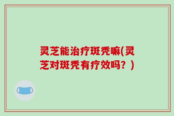 灵芝能斑秃嘛(灵芝对斑秃有疗效吗?) 灵芝能斑秃嘛(灵芝对斑秃有疗效吗?)