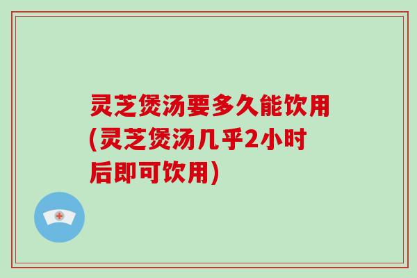 灵芝煲汤要多久能饮用(灵芝煲汤几乎2小时后即可饮用) 灵芝煲汤要多久能饮用(灵芝煲汤几乎2小时后即可饮用)