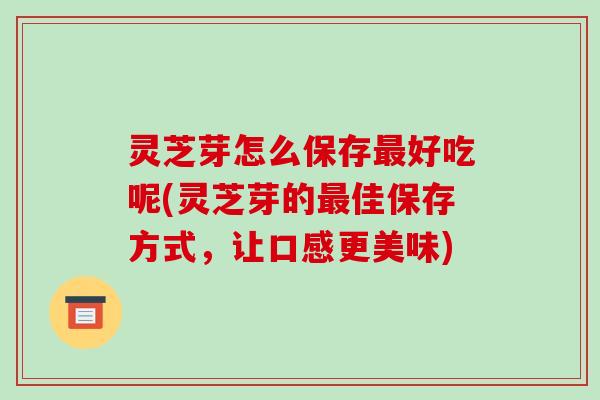 灵芝芽怎么保存最好吃呢(灵芝芽的最佳保存方式，让口感更美味)