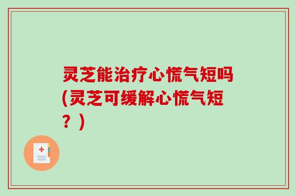 灵芝能心慌气短吗(灵芝可缓解心慌气短?) 灵芝能心慌气短吗(灵芝可缓解心慌气短?)
