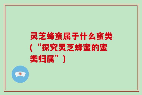 灵芝蜂蜜属于什么蜜类(“探究灵芝蜂蜜的蜜类归属”)