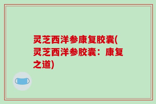 灵芝西洋参康复胶囊(灵芝西洋参胶囊:康复之道) 灵芝西洋参康复胶囊(灵芝西洋参胶囊:康复之道)