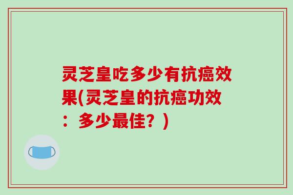 灵芝皇吃多少有抗效果(灵芝皇的抗功效:多少佳?) 灵芝皇吃多少有抗效果(灵芝皇的抗功效:多少佳?)
