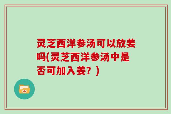 灵芝西洋参汤可以放姜吗(灵芝西洋参汤中是否可加入姜?) 灵芝西洋参汤可以放姜吗(灵芝西洋参汤中是否可加入姜?)