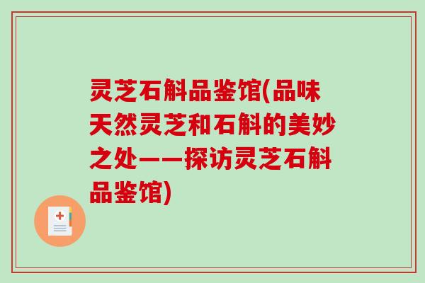 灵芝石斛品鉴馆(品味天然灵芝和石斛的美妙之处——探访灵芝石斛品鉴馆) 灵芝石斛品鉴馆(品味天然灵芝和石斛的美妙之处——探访灵芝石斛品鉴馆)