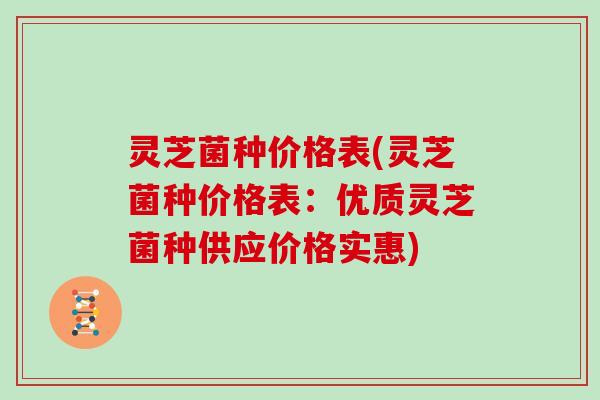 灵芝菌种价格表(灵芝菌种价格表：优质灵芝菌种供应价格实惠)