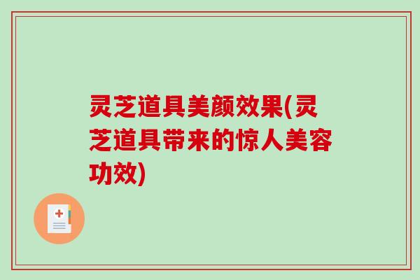 灵芝道具美颜效果(灵芝道具带来的惊人美容功效) 灵芝道具美颜效果(灵芝道具带来的惊人美容功效)