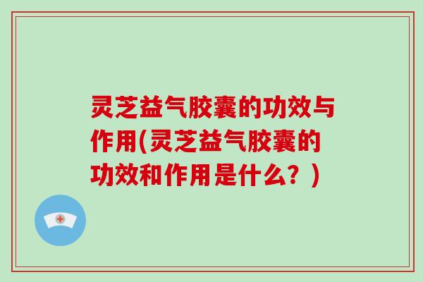 灵芝益气胶囊的功效与作用(灵芝益气胶囊的功效和作用是什么？)