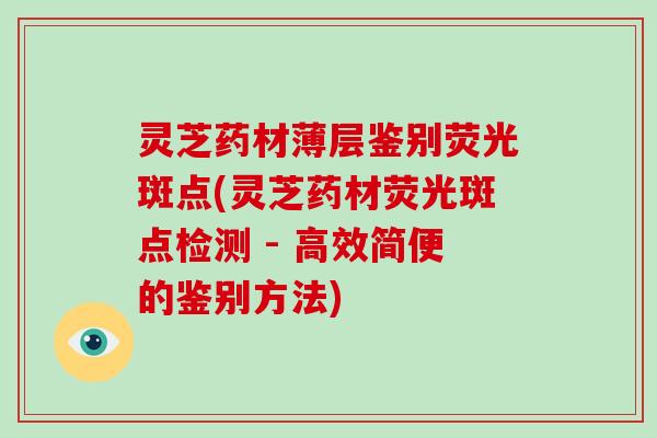 灵芝药材薄层鉴别荧光斑点(灵芝药材荧光斑点检测 - 高效简便的鉴别方法)