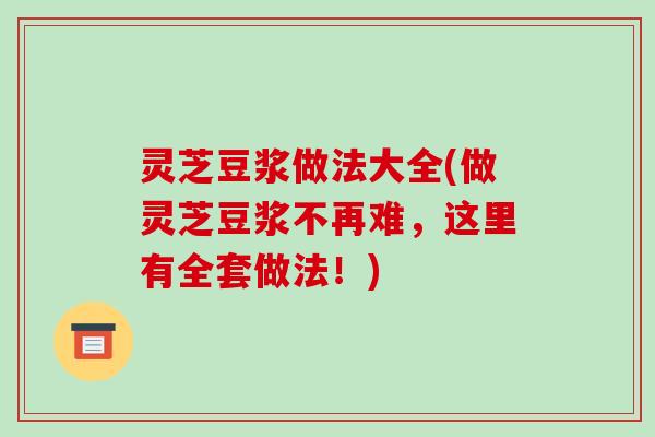 灵芝豆浆做法大全(做灵芝豆浆不再难,这里有全套做法!) 灵芝豆浆做法大全(做灵芝豆浆不再难,这里有全套做法!)