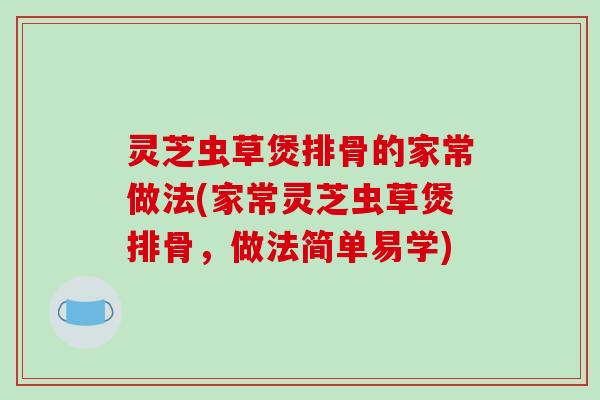 灵芝虫草煲排骨的家常做法(家常灵芝虫草煲排骨,做法简单易学) 灵芝虫草煲排骨的家常做法(家常灵芝虫草煲排骨,做法简单易学)