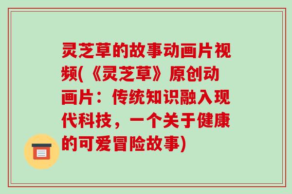灵芝草的故事动画片视频(《灵芝草》原创动画片：传统知识融入现代科技，一个关于健康的可爱冒险故事)