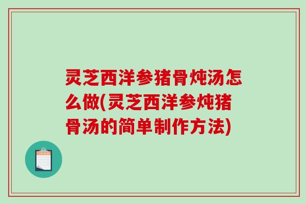 灵芝西洋参猪骨炖汤怎么做(灵芝西洋参炖猪骨汤的简单制作方法)