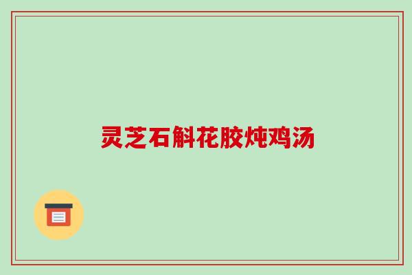 灵芝石斛花胶炖鸡汤 灵芝石斛花胶炖鸡汤